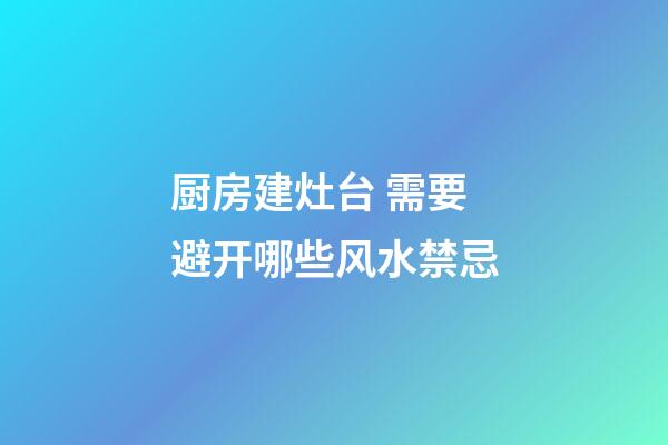 厨房建灶台 需要避开哪些风水禁忌